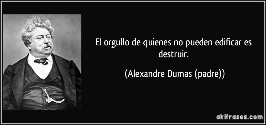 El orgullo de quienes no pueden edificar es destruir. (Alexandre Dumas (padre))
