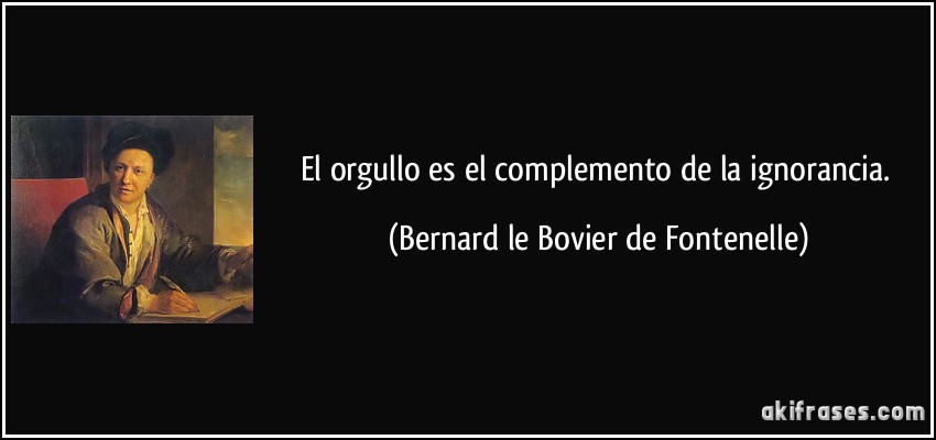 El orgullo es el complemento de la ignorancia. (Bernard le Bovier de Fontenelle)