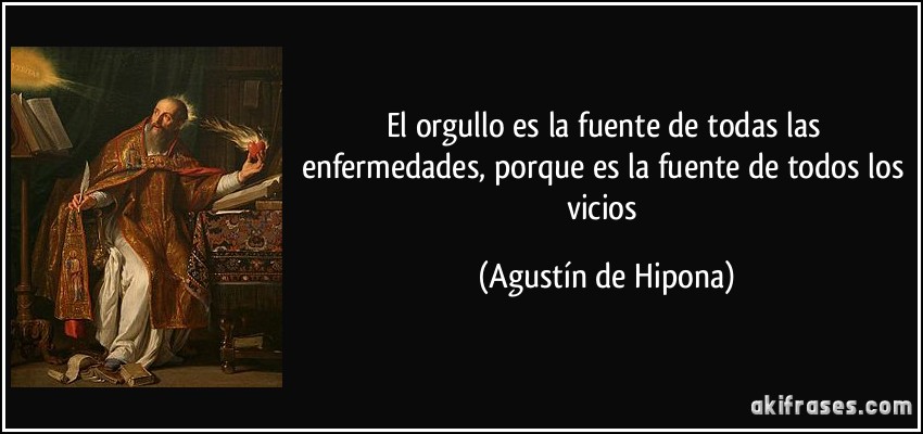 El orgullo es la fuente de todas las enfermedades, porque es la fuente de todos los vicios (Agustín de Hipona)