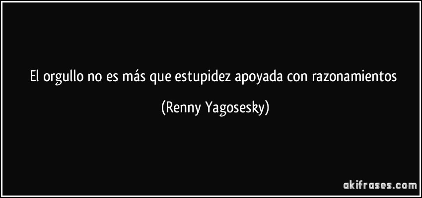 El orgullo no es más que estupidez apoyada con razonamientos (Renny Yagosesky)