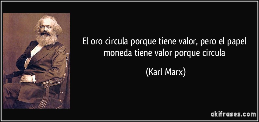El oro circula porque tiene valor, pero el papel moneda tiene valor porque circula (Karl Marx)