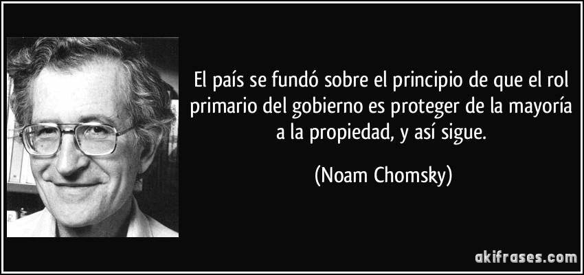 El país se fundó sobre el principio de que el rol primario del gobierno es proteger de la mayoría a la propiedad, y así sigue. (Noam Chomsky)