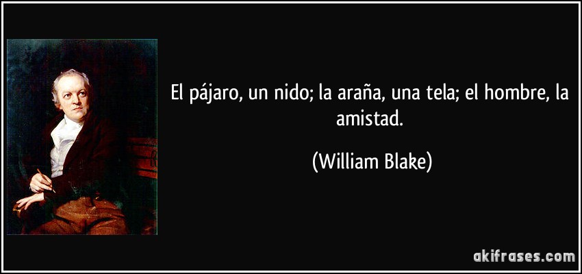 El pájaro, un nido; la araña, una tela; el hombre, la amistad. (William Blake)