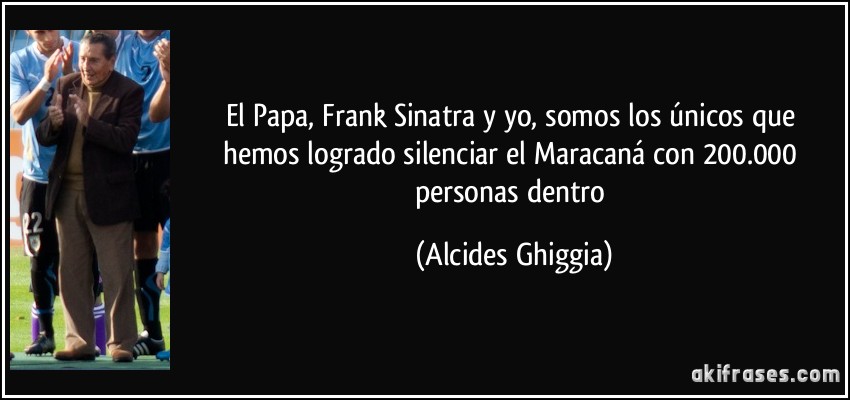 El Papa, Frank Sinatra y yo, somos los únicos que hemos logrado silenciar el Maracaná con 200.000 personas dentro (Alcides Ghiggia)