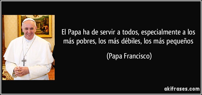 El Papa ha de servir a todos, especialmente a los más pobres, los más débiles, los más pequeños (Papa Francisco)