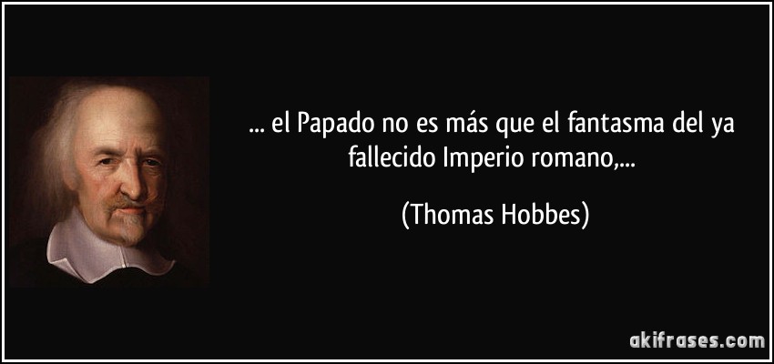... el Papado no es más que el fantasma del ya fallecido Imperio romano,... (Thomas Hobbes)