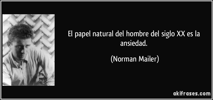 El papel natural del hombre del siglo XX es la ansiedad. (Norman Mailer)