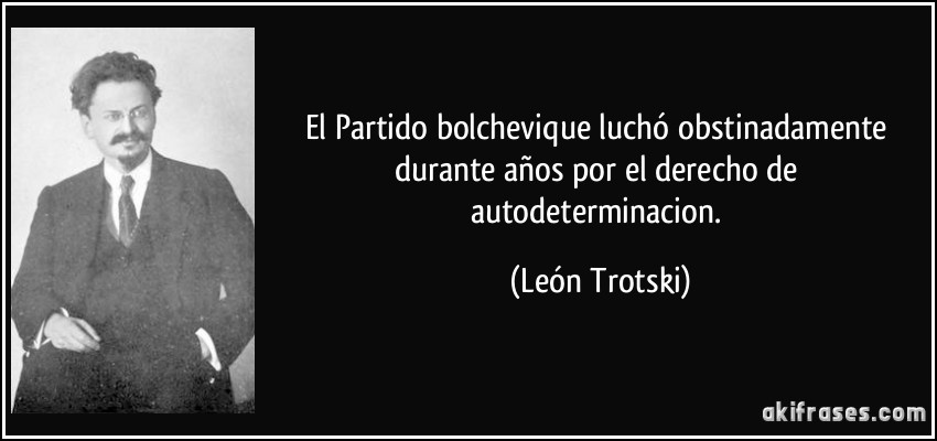 El Partido bolchevique luchó obstinadamente durante años por el derecho de autodeterminacion. (León Trotski)