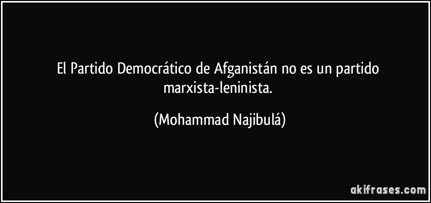 El Partido Democrático de Afganistán no es un partido marxista-leninista. (Mohammad Najibulá)