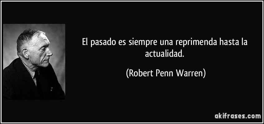 El pasado es siempre una reprimenda hasta la actualidad. (Robert Penn Warren)