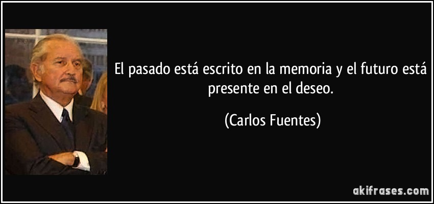 El pasado está escrito en la memoria y el futuro está presente en el deseo. (Carlos Fuentes)