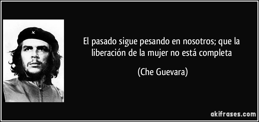 El pasado sigue pesando en nosotros; que la liberación de la mujer no está completa (Che Guevara)