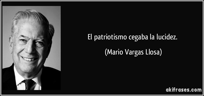 El patriotismo cegaba la lucidez. (Mario Vargas Llosa)