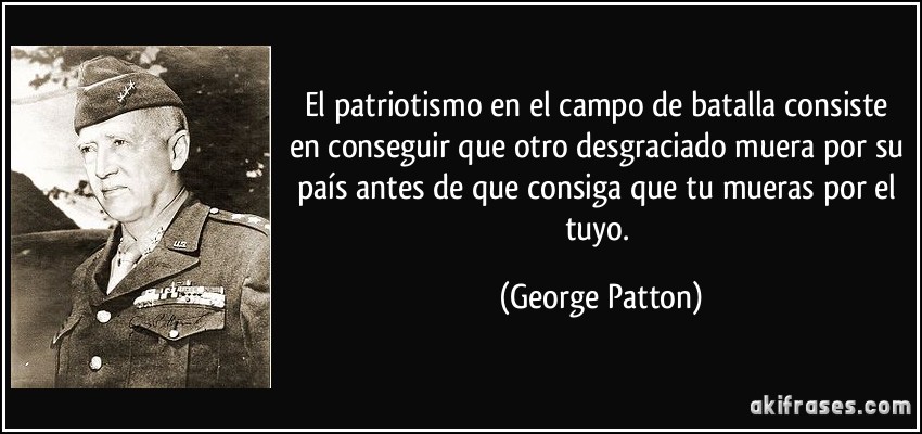 El patriotismo en el campo de batalla consiste en conseguir que otro desgraciado muera por su país antes de que consiga que tu mueras por el tuyo. (George Patton)