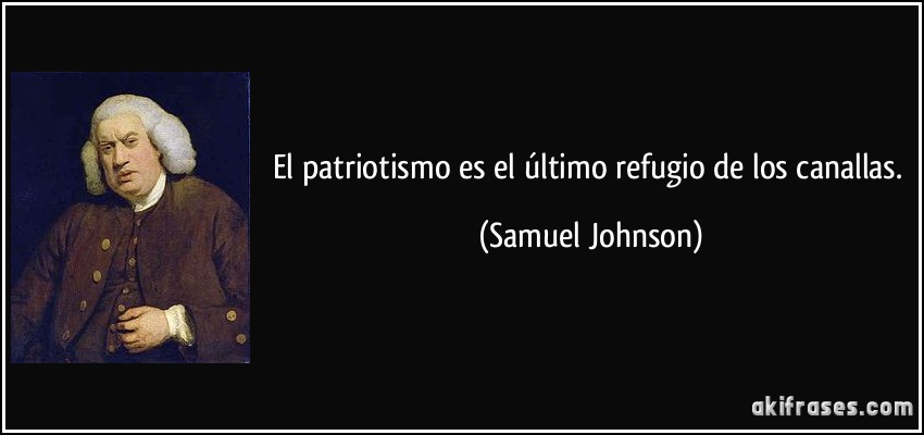 El patriotismo es el último refugio de los canallas. (Samuel Johnson)