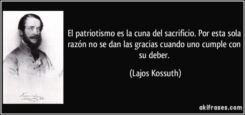 El patriotismo es la cuna del sacrificio. Por esta sola razón no se dan las gracias cuando uno cumple con su deber. (Lajos Kossuth)