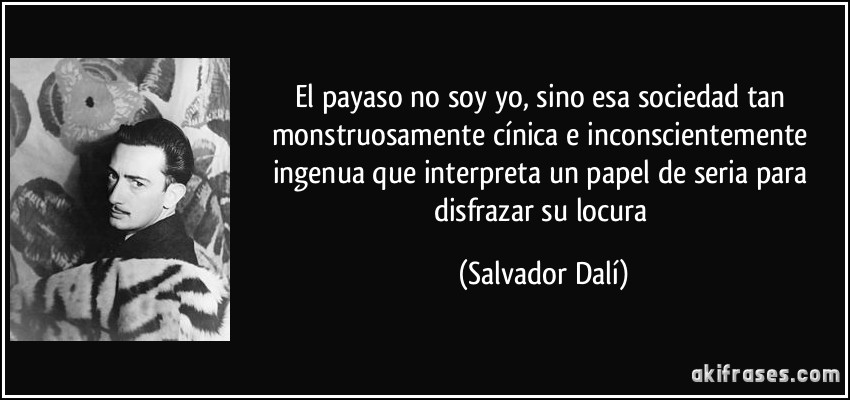 El payaso no soy yo, sino esa sociedad tan monstruosamente cínica e inconscientemente ingenua que interpreta un papel de seria para disfrazar su locura (Salvador Dalí)