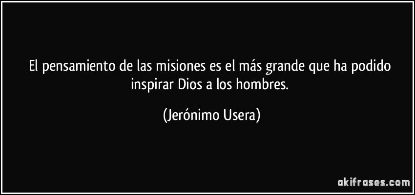 El pensamiento de las misiones es el más grande que ha podido inspirar Dios a los hombres. (Jerónimo Usera)