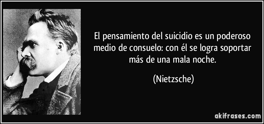 El pensamiento del suicidio es un poderoso medio de consuelo: con él se logra soportar más de una mala noche. (Nietzsche)