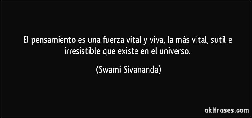 El pensamiento es una fuerza vital y viva, la más vital, sutil e irresistible que existe en el universo. (Swami Sivananda)