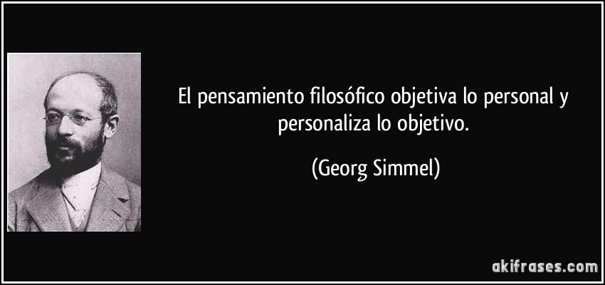 El pensamiento filosófico objetiva lo personal y personaliza lo objetivo. (Georg Simmel)