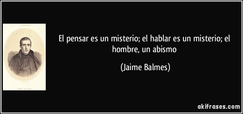 El pensar es un misterio; el hablar es un misterio; el hombre, un abismo (Jaime Balmes)
