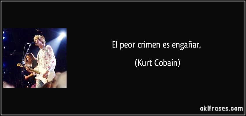 El peor crimen es engañar. (Kurt Cobain)