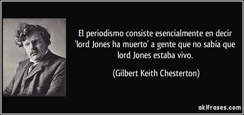 El periodismo consiste esencialmente en decir 'lord Jones ha muerto' a gente que no sabía que lord Jones estaba vivo. (Gilbert Keith Chesterton)