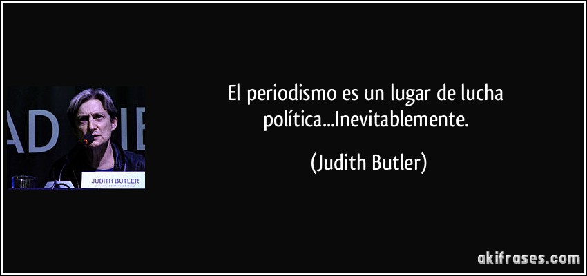 El periodismo es un lugar de lucha política...Inevitablemente. (Judith Butler)