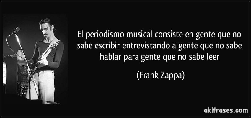 El periodismo musical consiste en gente que no sabe escribir entrevistando a gente que no sabe hablar para gente que no sabe leer (Frank Zappa)