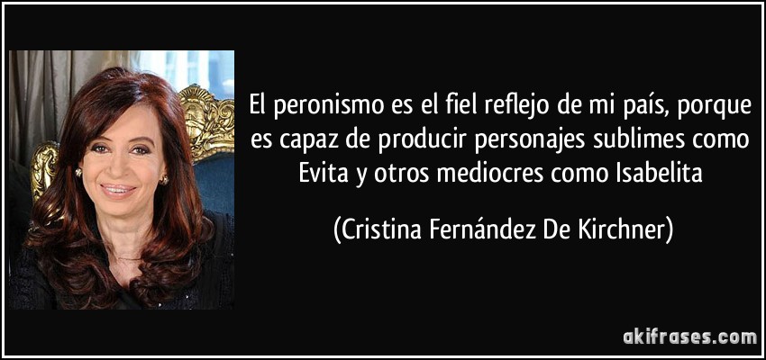 El peronismo es el fiel reflejo de mi país, porque es capaz de producir personajes sublimes como Evita y otros mediocres como Isabelita (Cristina Fernández De Kirchner)
