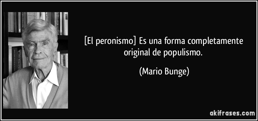 [El peronismo] Es una forma completamente original de populismo. (Mario Bunge)