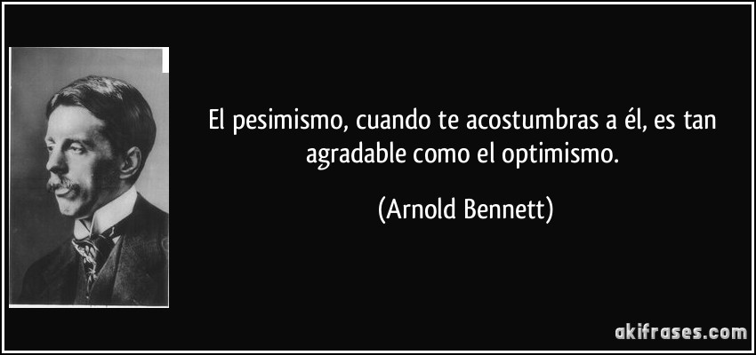 El pesimismo, cuando te acostumbras a él, es tan agradable como el optimismo. (Arnold Bennett)