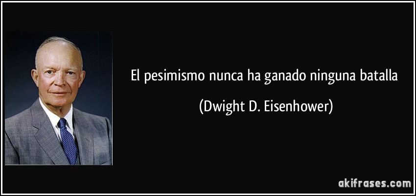 El pesimismo nunca ha ganado ninguna batalla (Dwight D. Eisenhower)
