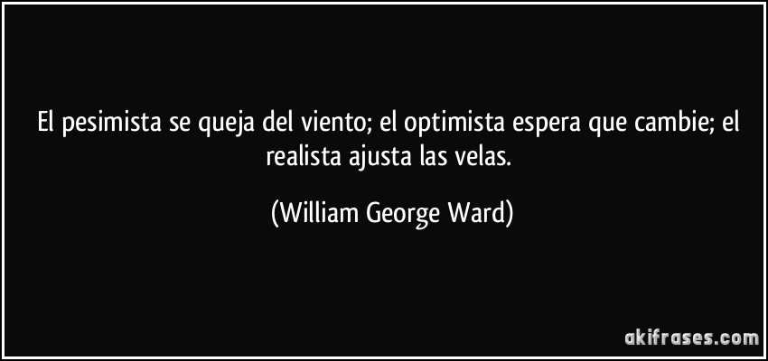 El pesimista se queja del viento; el optimista espera que cambie; el realista ajusta las velas. (William George Ward)