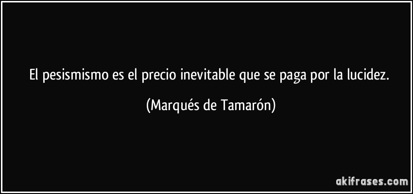 El pesismismo es el precio inevitable que se paga por la lucidez. (Marqués de Tamarón)