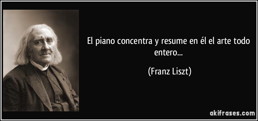 El piano concentra y resume en él el arte todo entero... (Franz Liszt)