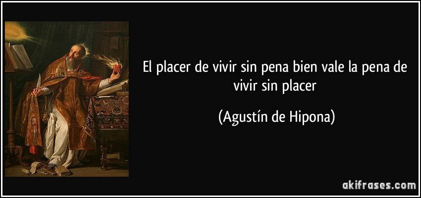 El placer de vivir sin pena bien vale la pena de vivir sin placer (Agustín de Hipona)