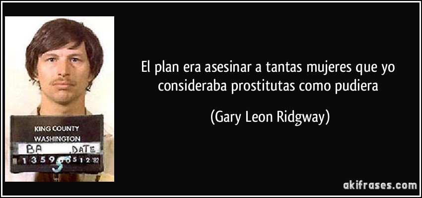 El plan era asesinar a tantas mujeres que yo consideraba prostitutas como pudiera (Gary Leon Ridgway)