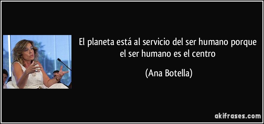 El planeta está al servicio del ser humano porque el ser humano es el centro (Ana Botella)
