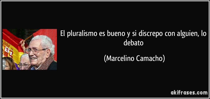 El pluralismo es bueno y si discrepo con alguien, lo debato (Marcelino Camacho)