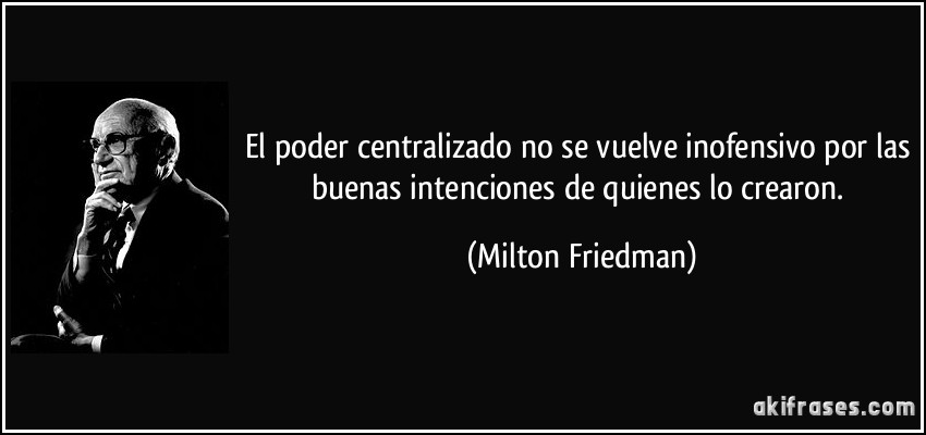 El poder centralizado no se vuelve inofensivo por las buenas intenciones de quienes lo crearon. (Milton Friedman)