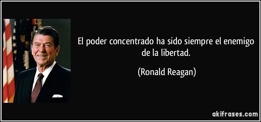 El poder concentrado ha sido siempre el enemigo de la libertad. (Ronald Reagan)
