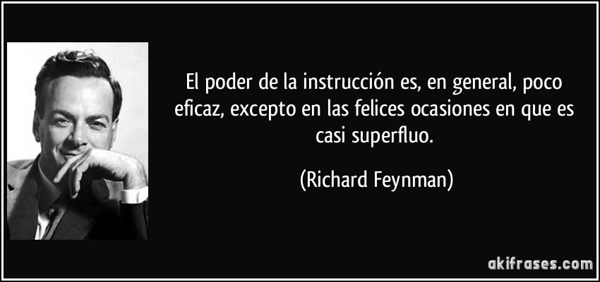 El poder de la instrucción es, en general, poco eficaz, excepto en las felices ocasiones en que es casi superfluo. (Richard Feynman)