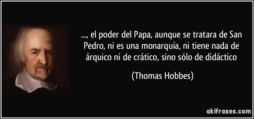 ..., el poder del Papa, aunque se tratara de San Pedro, ni es una monarquía, ni tiene nada de árquico ni de crático, sino sólo de didáctico (Thomas Hobbes)