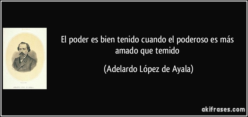 El poder es bien tenido cuando el poderoso es más amado que temido (Adelardo López de Ayala)