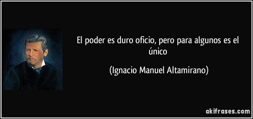 El poder es duro oficio, pero para algunos es el único (Ignacio Manuel Altamirano)