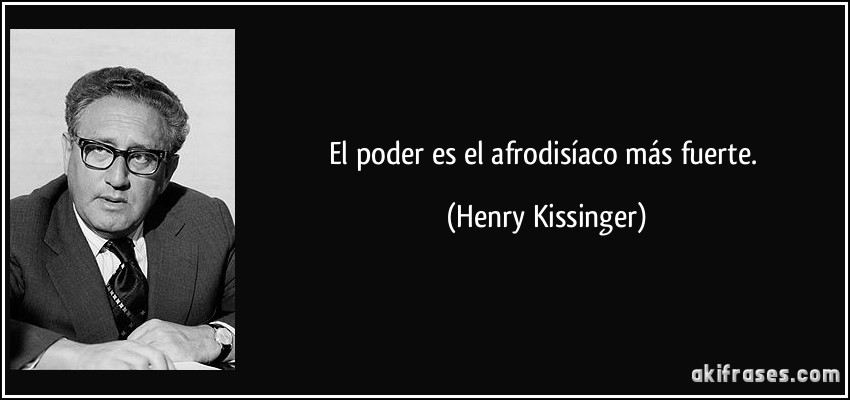 El poder es el afrodisíaco más fuerte. (Henry Kissinger)