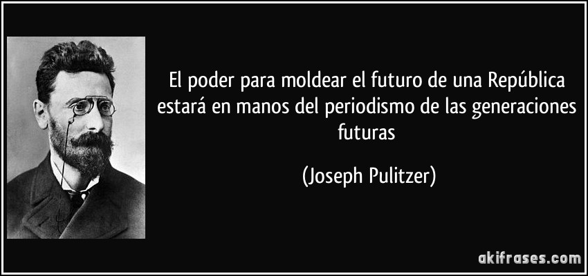 El poder para moldear el futuro de una República estará en manos del periodismo de las generaciones futuras (Joseph Pulitzer)