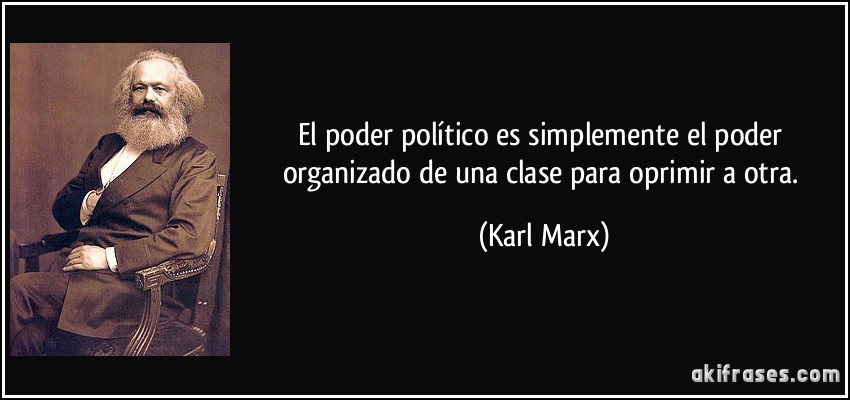 El poder político es simplemente el poder organizado de una clase para oprimir a otra. (Karl Marx)